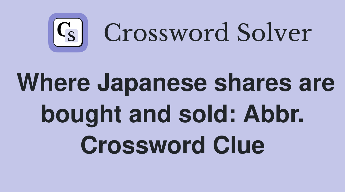 Where Japanese shares are bought and sold: Abbr. Crossword Clue