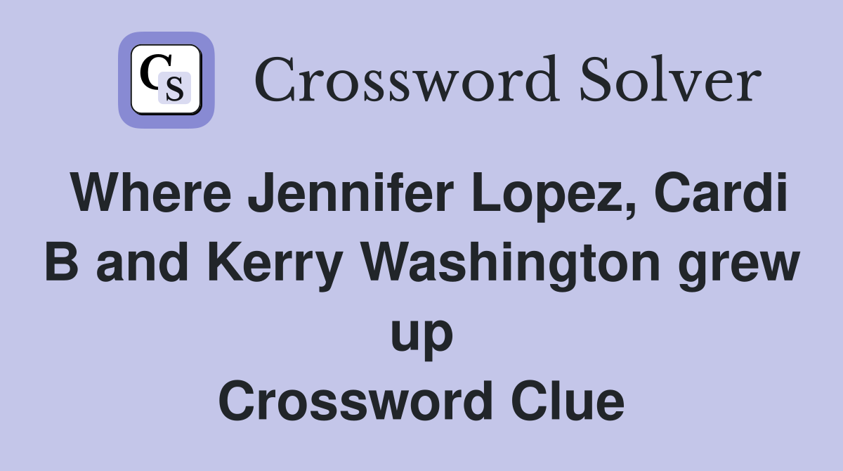 Where Jennifer Lopez, Cardi B and Kerry Washington grew up Crossword Clue