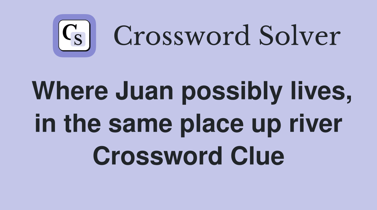 Where Juan possibly lives, in the same place up river Crossword Clue
