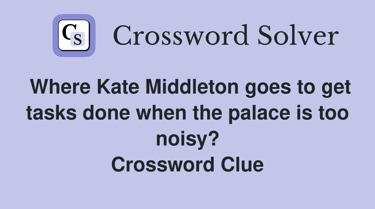 Where Kate Middleton goes to get tasks done when the palace is too noisy? Crossword Clue