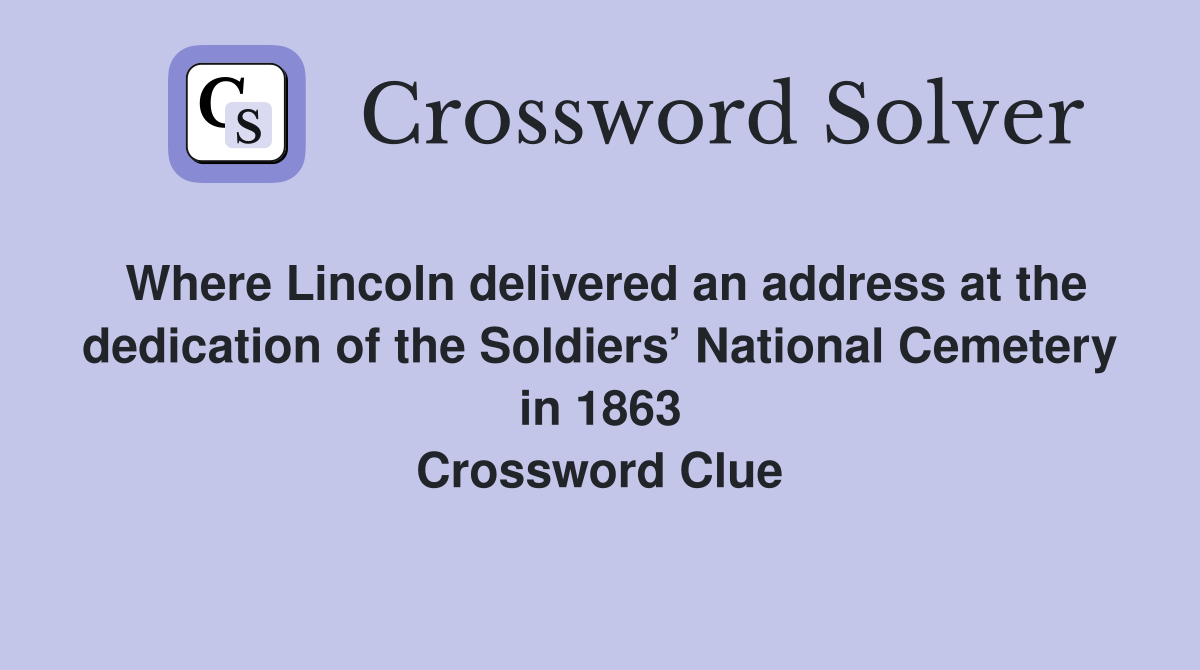 Where Lincoln delivered an address at the dedication of the Soldiers’ National Cemetery in 1863 Crossword Clue