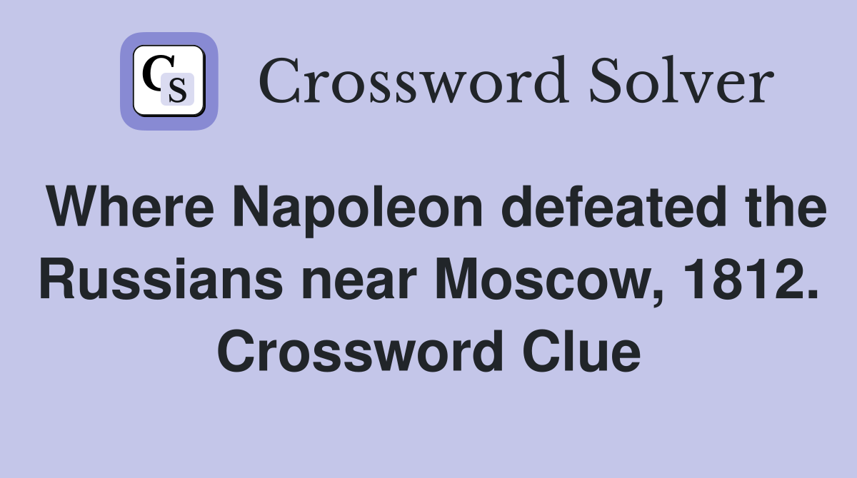 Where Napoleon defeated the Russians near Moscow, 1812. Crossword Clue