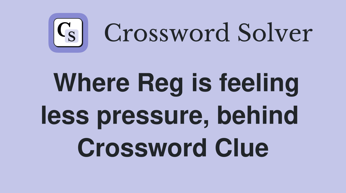 Where Reg is feeling less pressure, behind  Crossword Clue