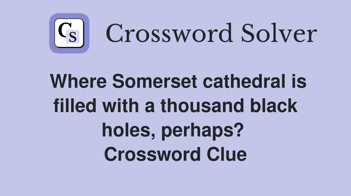 Where Somerset cathedral is filled with a thousand black holes, perhaps?  Crossword Clue