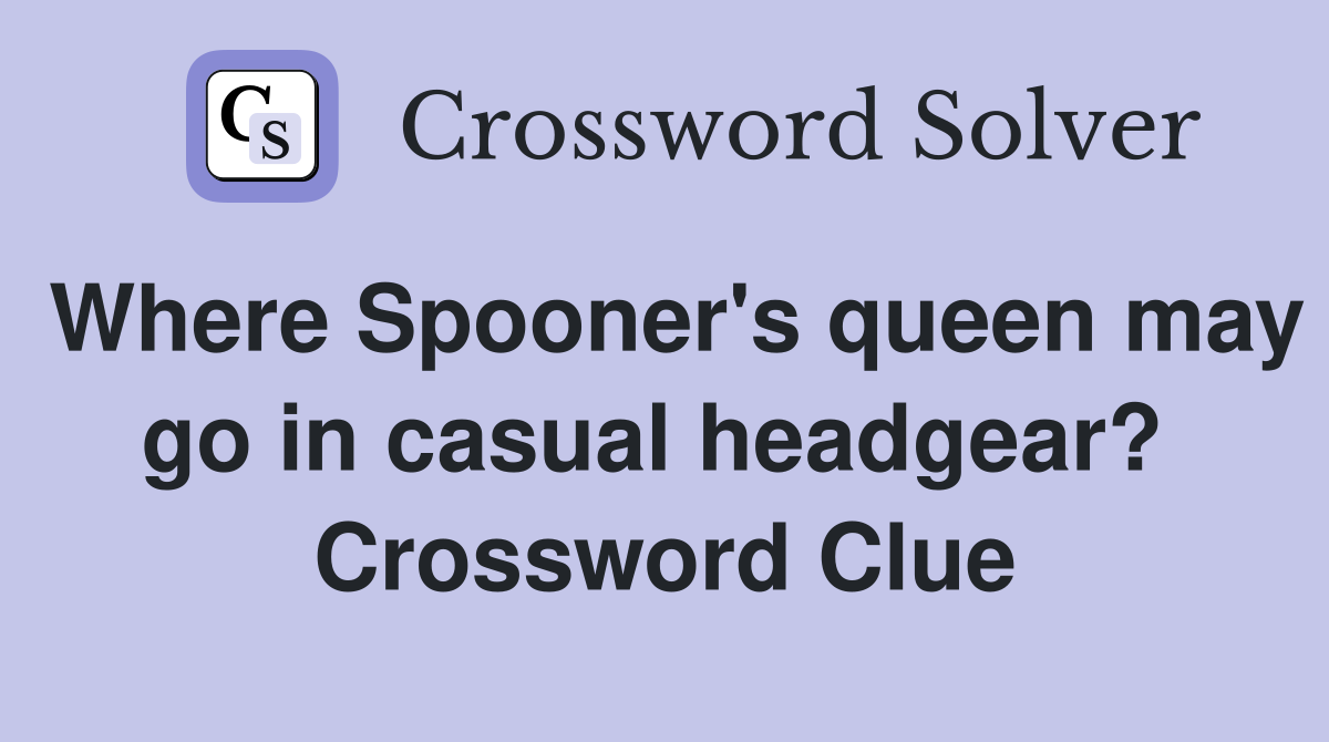 Where Spooner's queen may go in casual headgear?  Crossword Clue