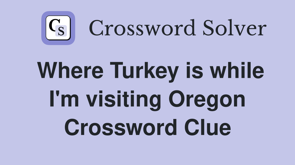 Where Turkey is while I'm visiting Oregon Crossword Clue