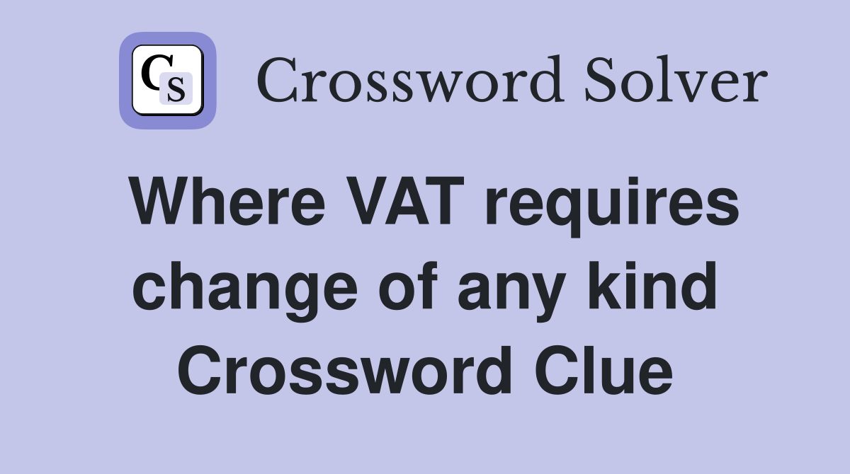 Where VAT requires change of any kind Crossword Clue