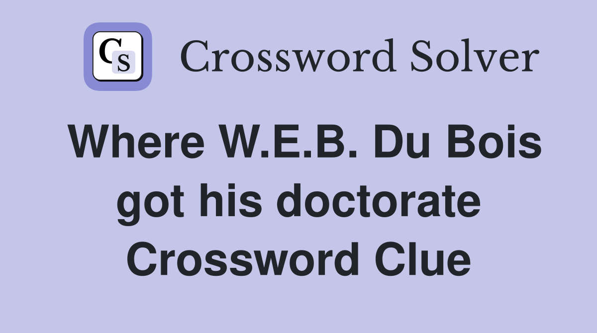 Where W.E.B. Du Bois got his doctorate Crossword Clue