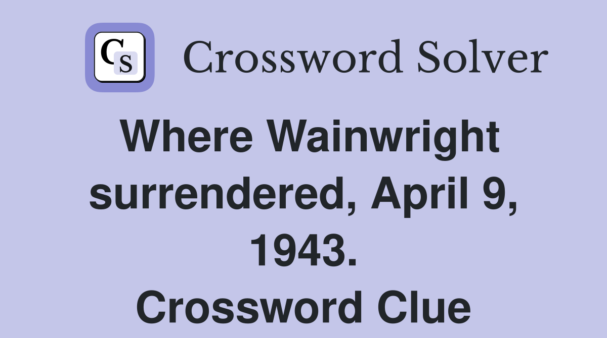 Where Wainwright surrendered, April 9, 1943. Crossword Clue