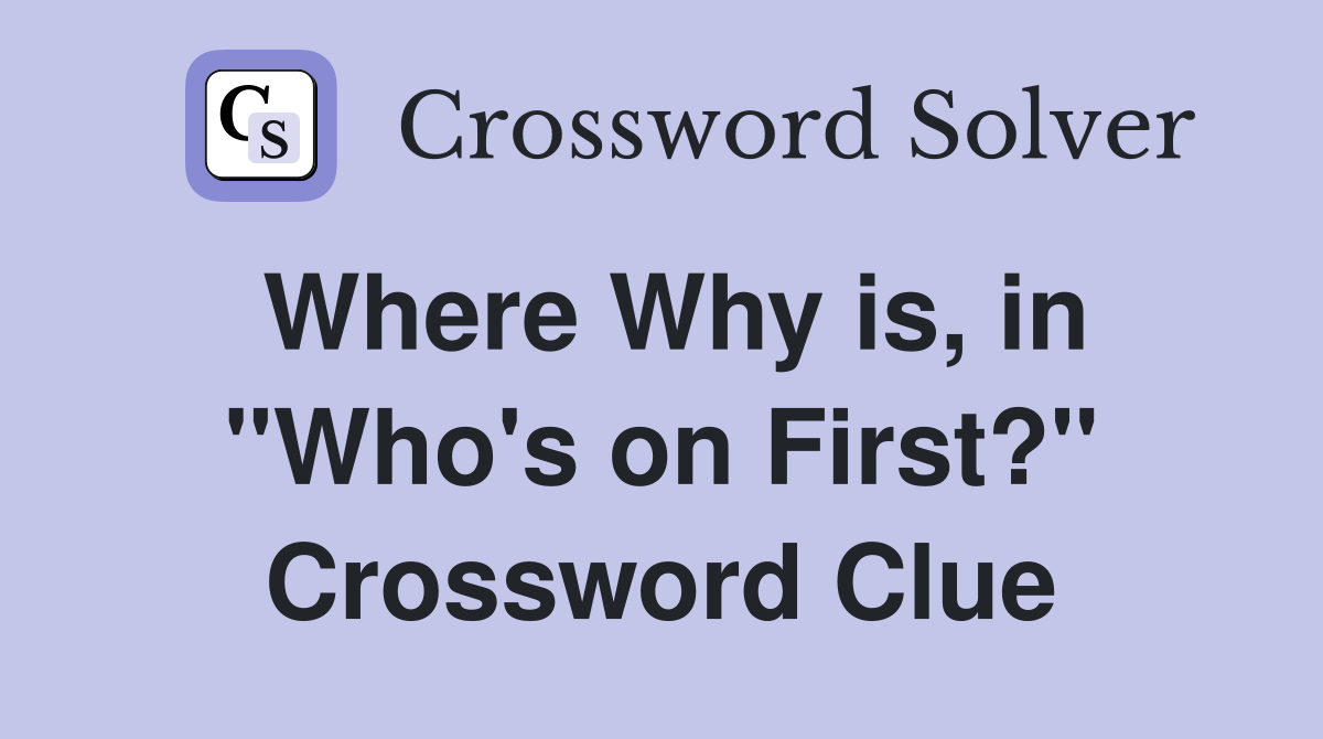 Where Why is, in "Who's on First?" Crossword Clue