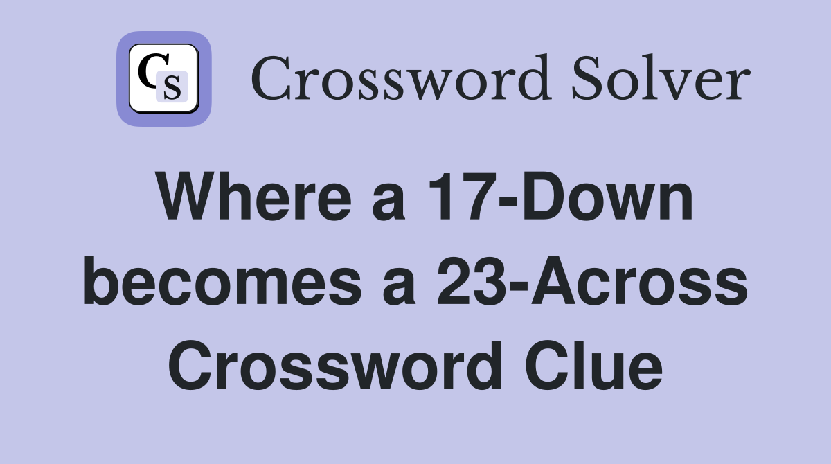 Where a 17-Down becomes a 23-Across Crossword Clue