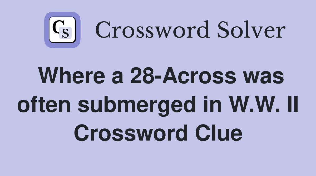 Where a 28-Across was often submerged in W.W. II Crossword Clue
