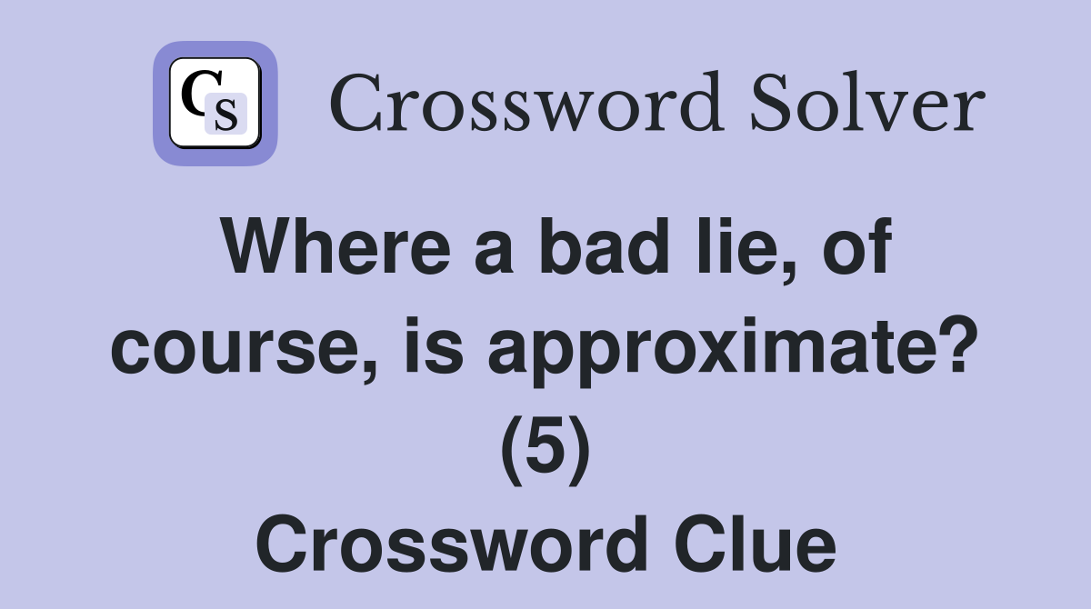 Where a bad lie, of course, is approximate? (5) Crossword Clue
