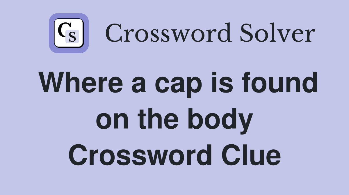 Where a cap is found on the body Crossword Clue