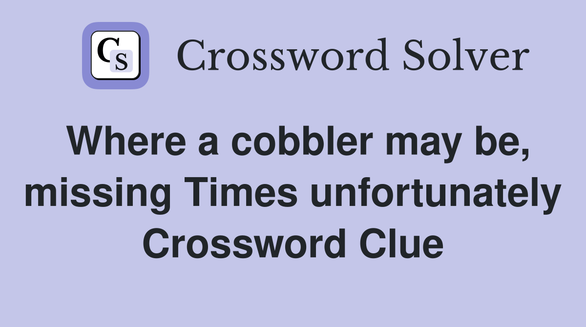 Where a cobbler may be, missing Times unfortunately Crossword Clue