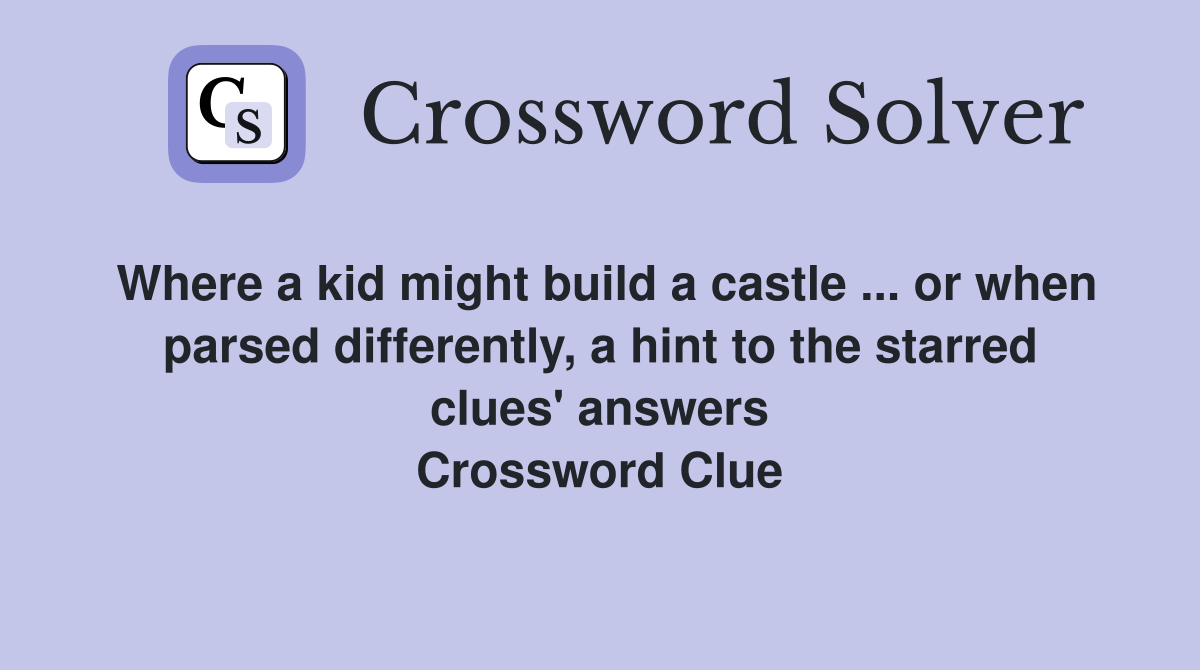 Where a kid might build a castle ... or when parsed differently, a hint to the starred clues' answers Crossword Clue