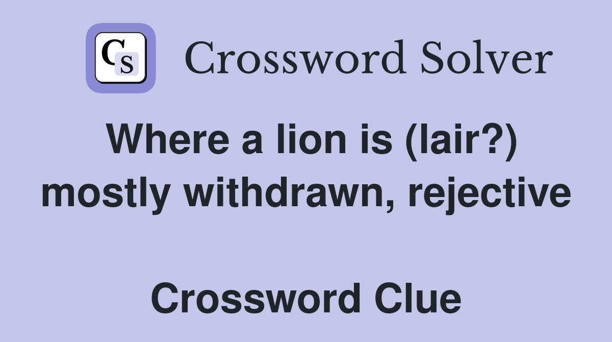 Where a lion is (lair?) mostly withdrawn, rejective  Crossword Clue