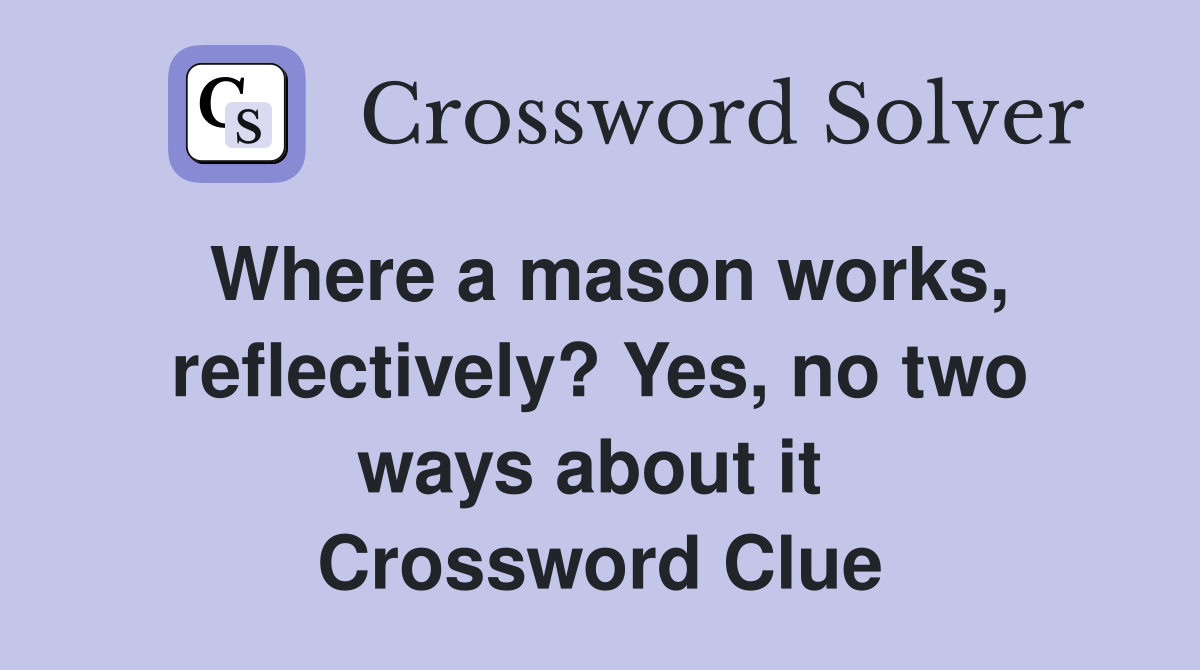 Where a mason works, reflectively? Yes, no two ways about it  Crossword Clue