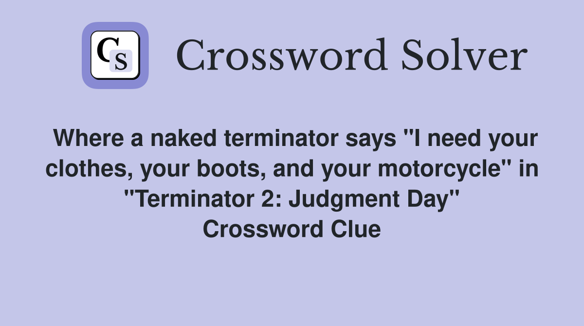 Where a naked terminator says "I need your clothes, your boots, and your motorcycle" in "Terminator 2: Judgment Day" Crossword Clue