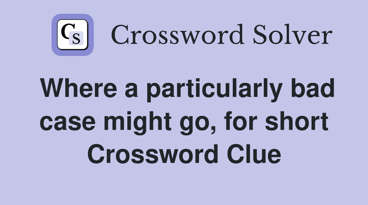 Where a particularly bad case might go, for short Crossword Clue