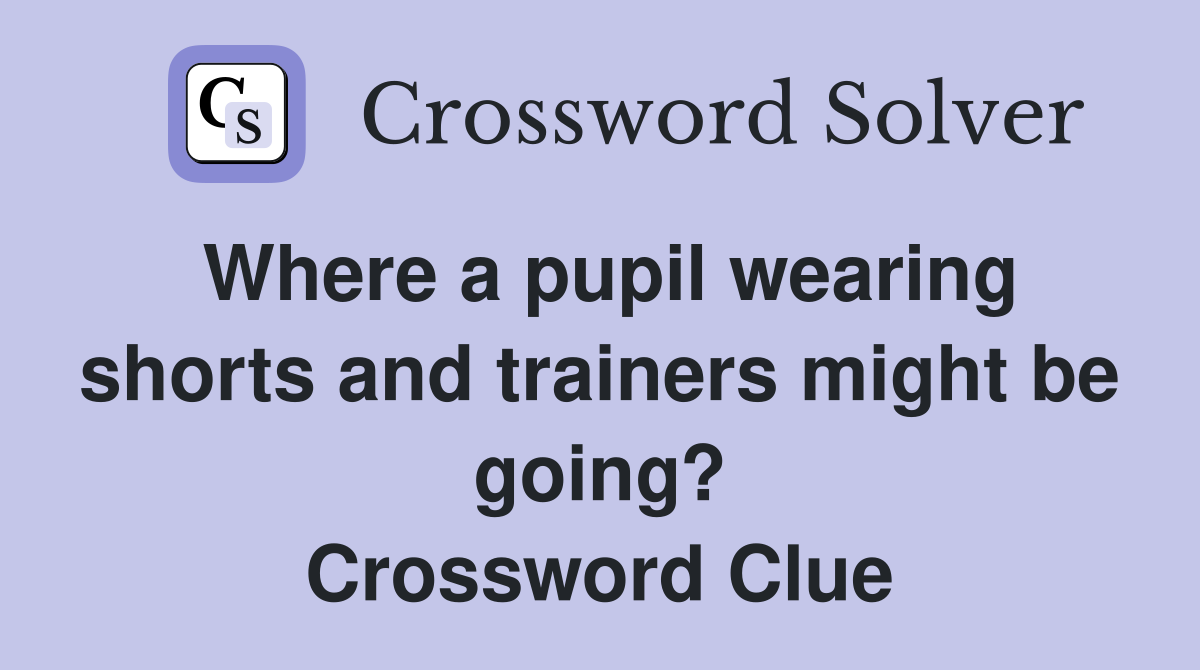 Where a pupil wearing shorts and trainers might be going? Crossword Clue