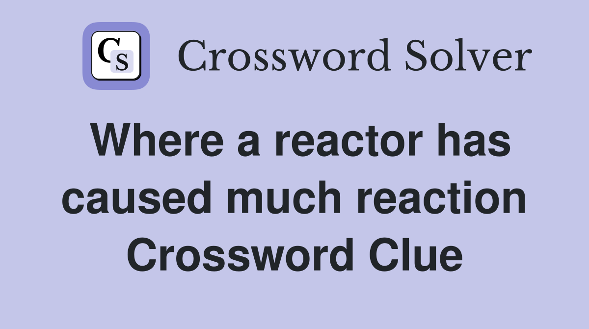 Where a reactor has caused much reaction Crossword Clue