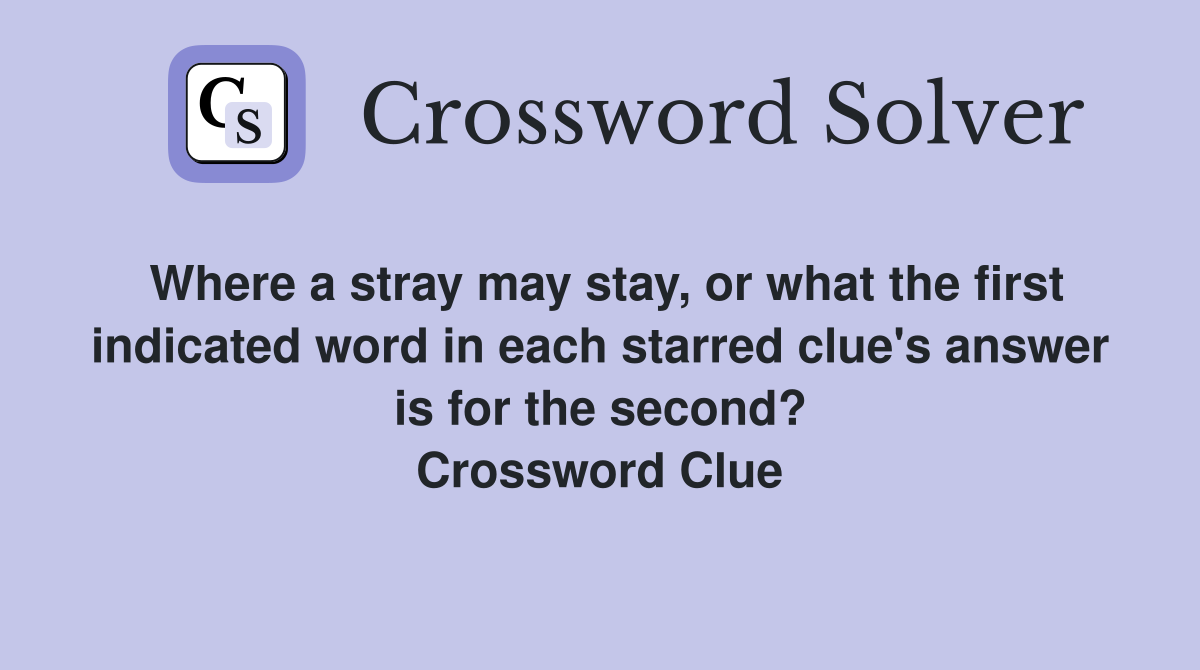 Where a stray may stay, or what the first indicated word in each starred clue's answer is for the second? Crossword Clue