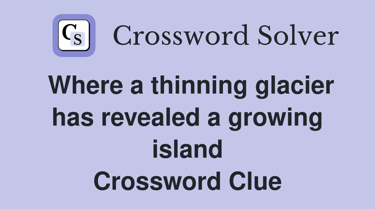 Where a thinning glacier has revealed a growing island Crossword Clue
