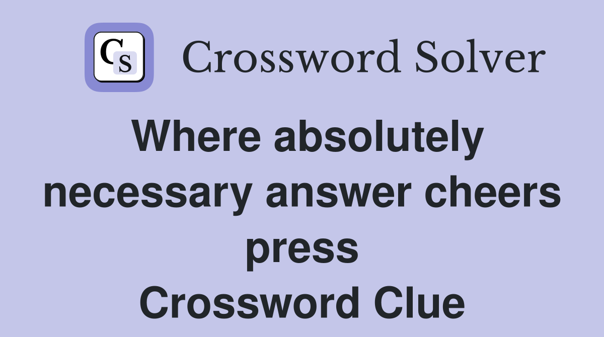 Where absolutely necessary answer cheers press Crossword Clue