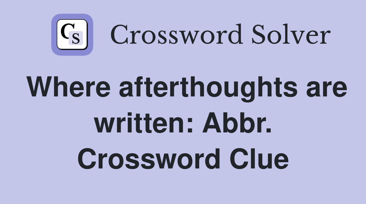 Where afterthoughts are written: Abbr. Crossword Clue