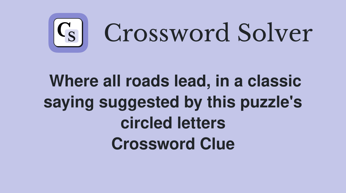 Where all roads lead, in a classic saying suggested by this puzzle's circled letters Crossword Clue