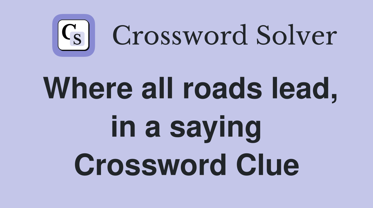 Where all roads lead, in a saying Crossword Clue