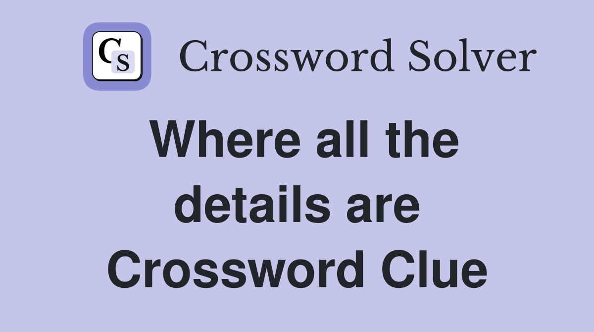 Where all the details are Crossword Clue