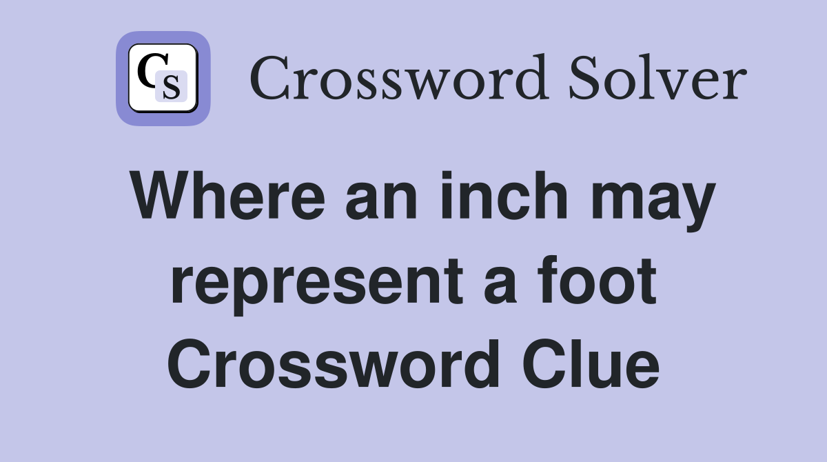 Where an inch may represent a foot Crossword Clue