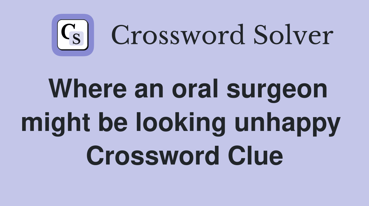 Where an oral surgeon might be looking unhappy  Crossword Clue