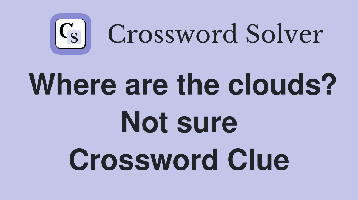 Where are the clouds? Not sure Crossword Clue