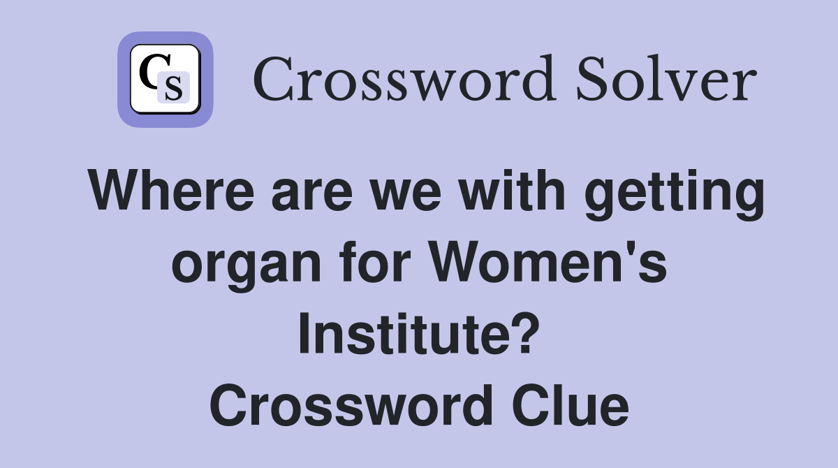 Where are we with getting organ for Women's Institute? Crossword Clue