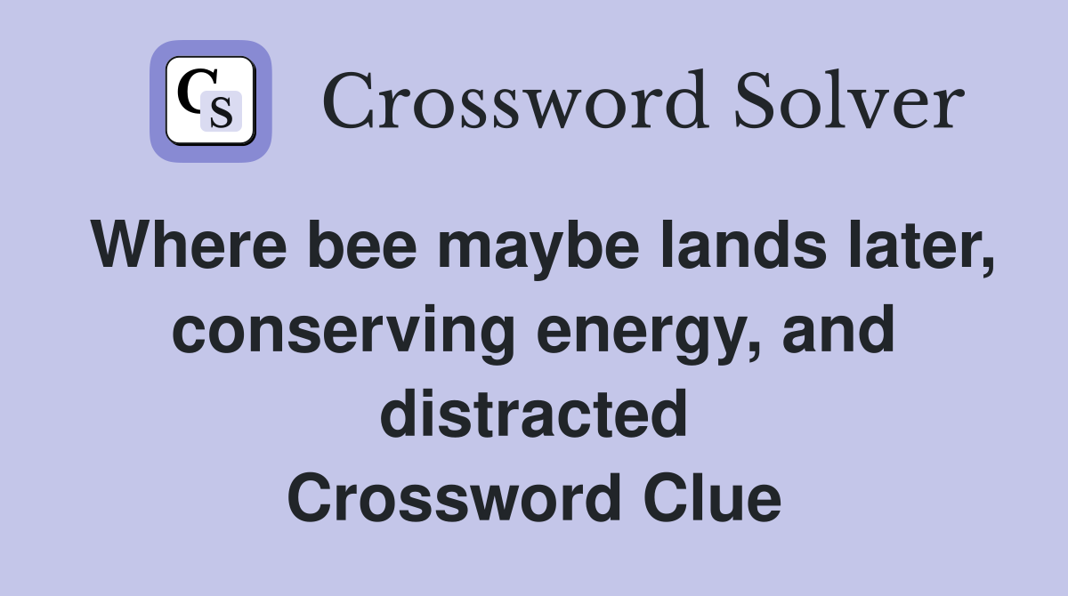 Where bee maybe lands later, conserving energy, and distracted Crossword Clue