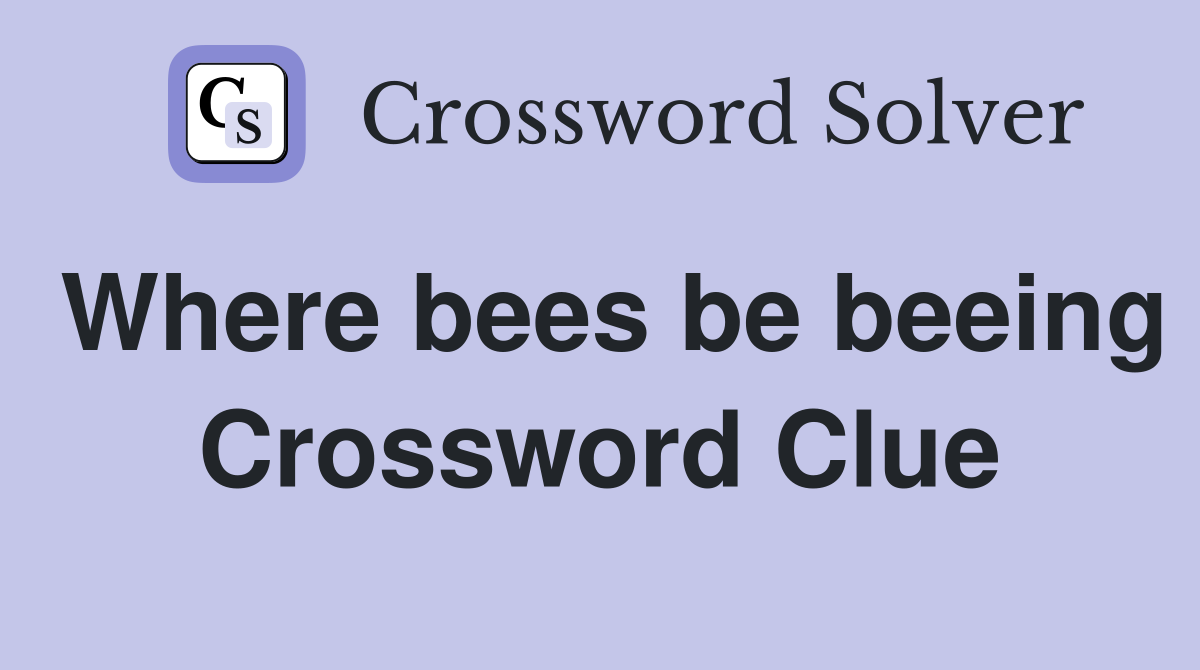 Where bees be beeing Crossword Clue