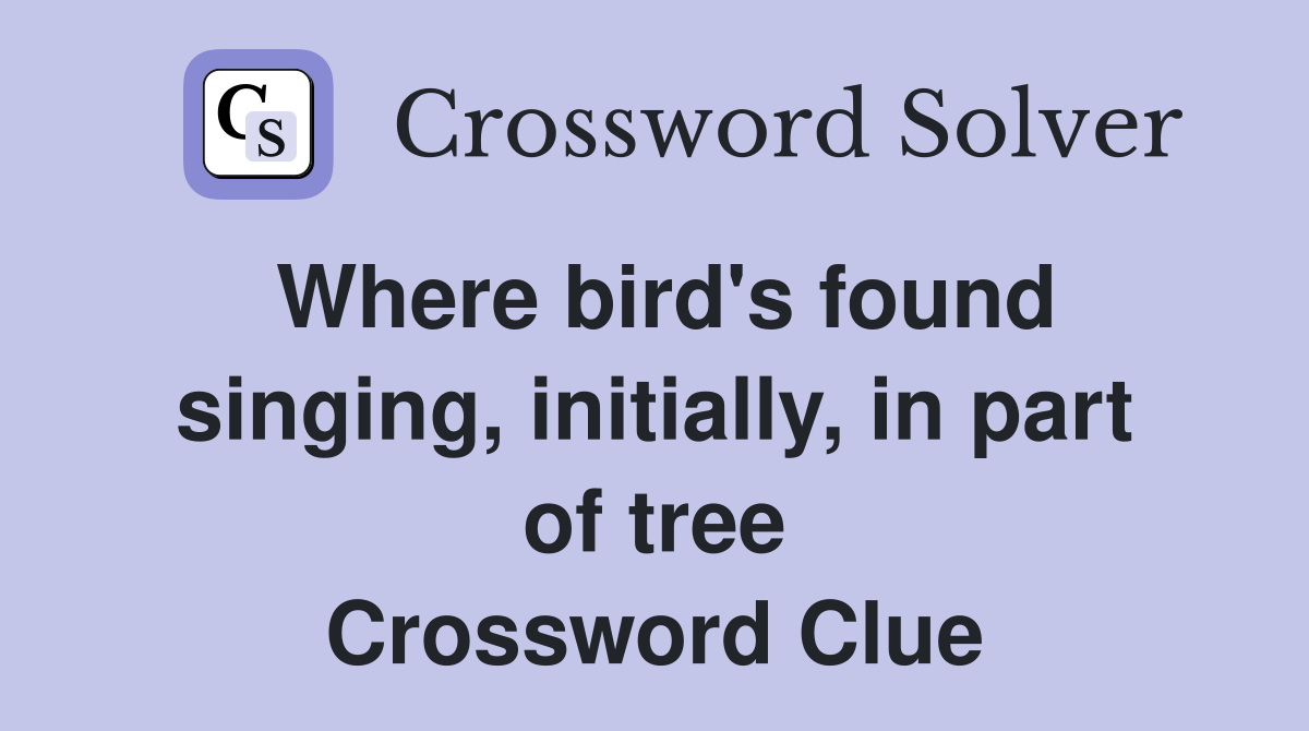 Where bird's found singing, initially, in part of tree Crossword Clue
