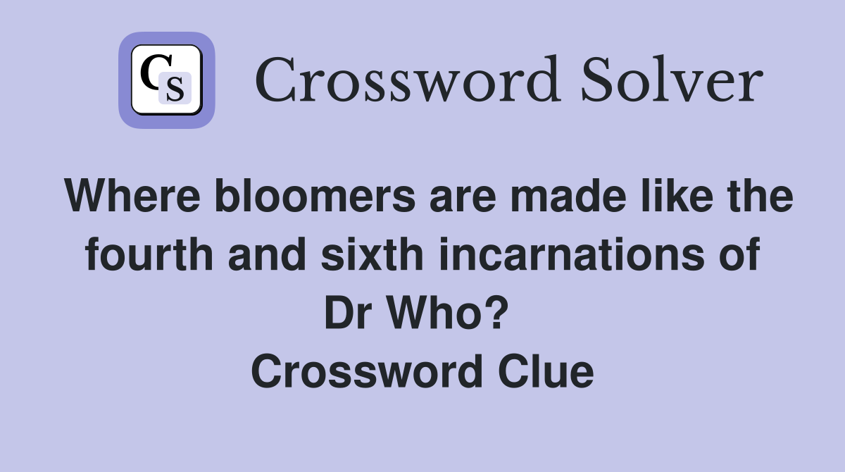 Where bloomers are made like the fourth and sixth incarnations of Dr Who?  Crossword Clue