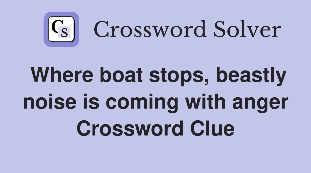 Where boat stops, beastly noise is coming with anger Crossword Clue