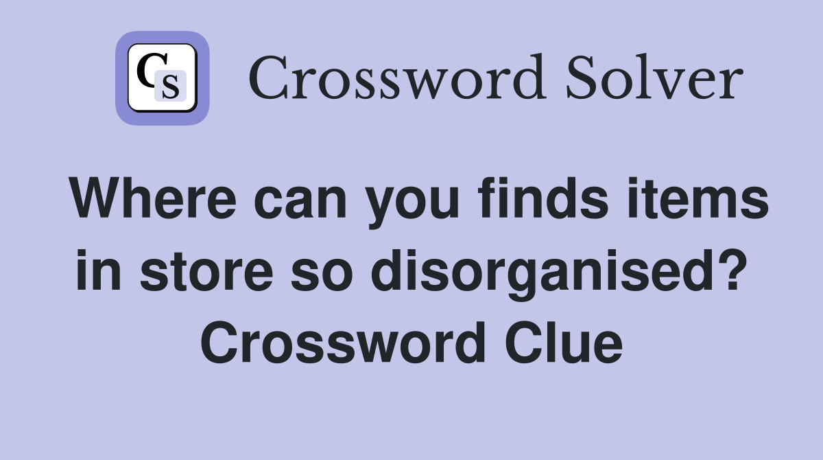 Where can you finds items in store so disorganised? Crossword Clue