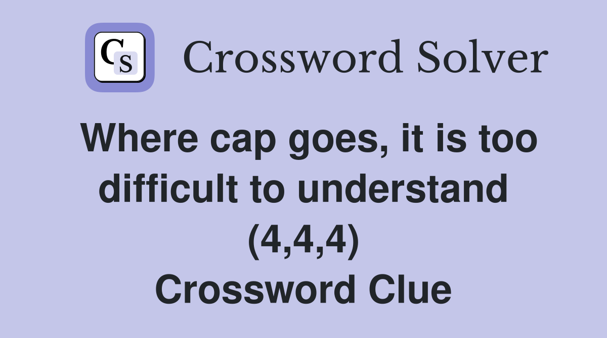 Where cap goes, it is too difficult to understand (4,4,4) Crossword Clue