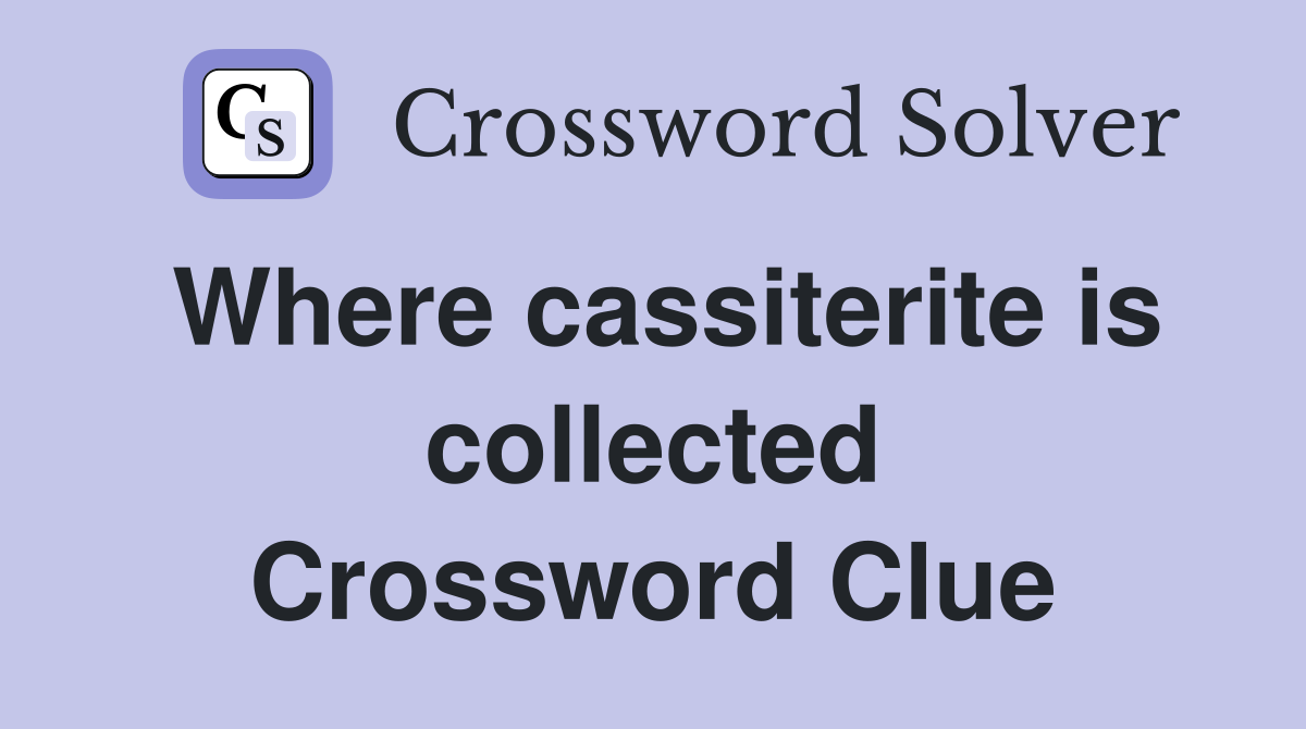 Where cassiterite is collected Crossword Clue