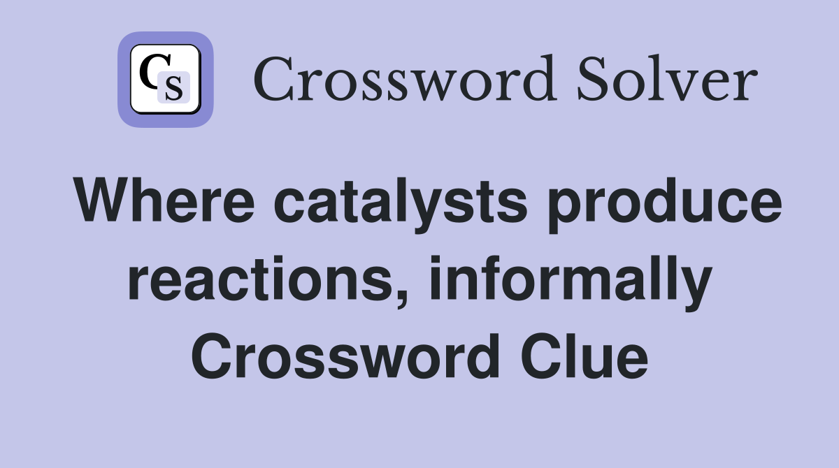 Where catalysts produce reactions, informally Crossword Clue