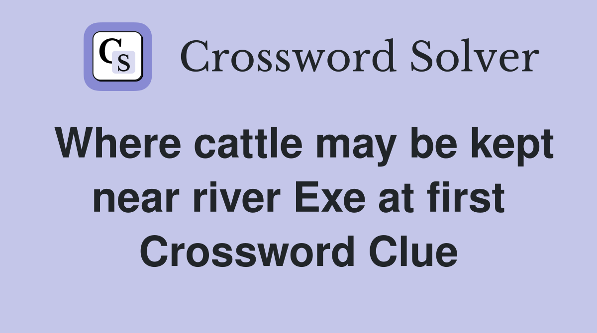 Where cattle may be kept near river Exe at first Crossword Clue