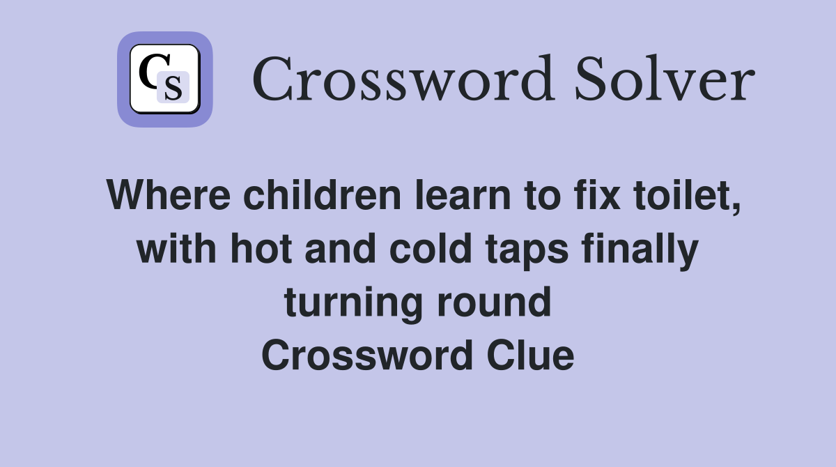 Where children learn to fix toilet, with hot and cold taps finally turning round Crossword Clue