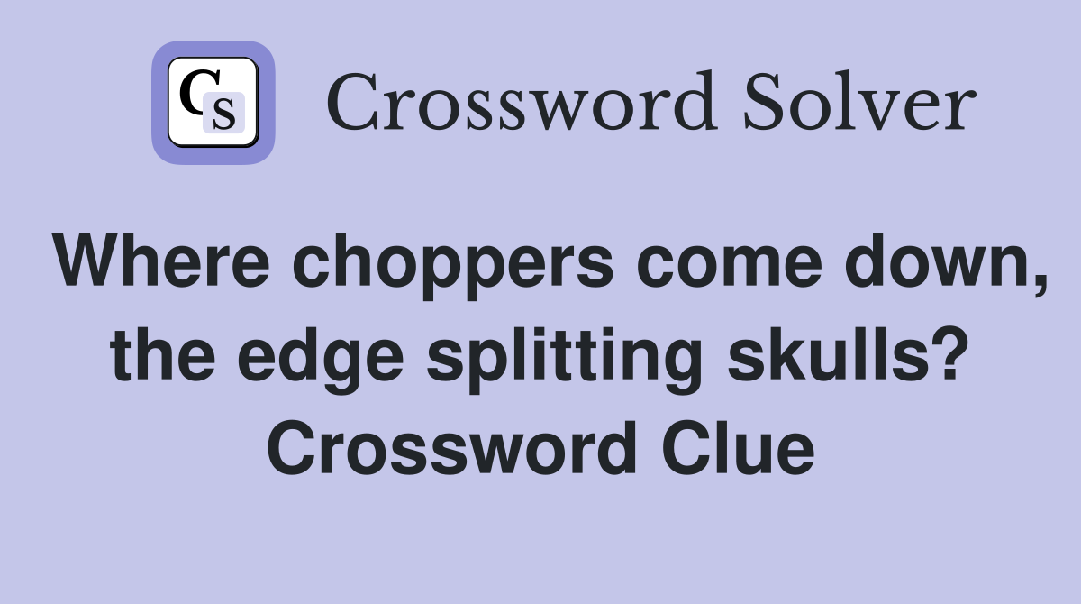 Where choppers come down, the edge splitting skulls? Crossword Clue