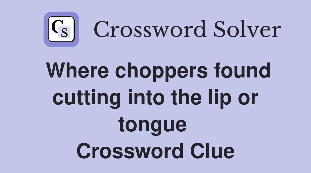 Where choppers found cutting into the lip or tongue  Crossword Clue